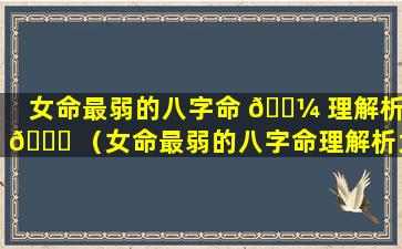 女命最弱的八字命 🐼 理解析 🐈 （女命最弱的八字命理解析大全）